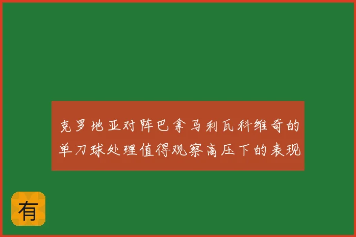 克罗地亚对阵巴拿马利瓦科维奇的单刀球处理值得观察高压下的表现