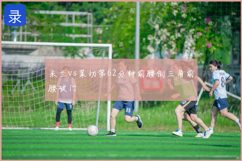 米兰vs莱切第62分钟前腰倒三角前腰破门