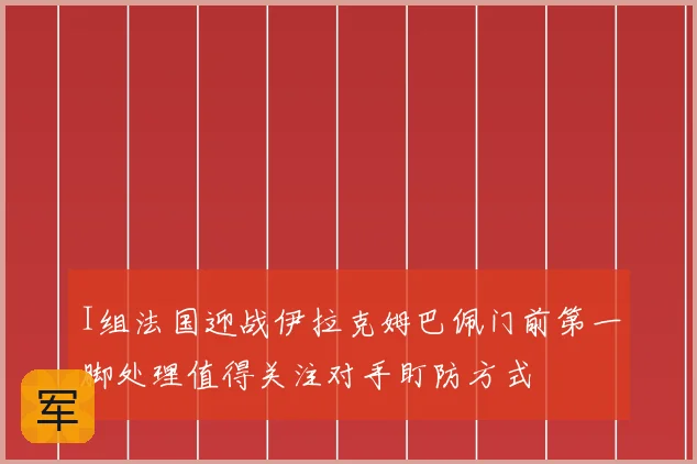 I组法国迎战伊拉克姆巴佩门前第一脚处理值得关注对手盯防方式