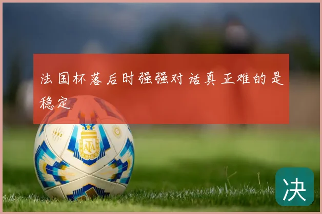 法国杯落后时强强对话真正难的是稳定