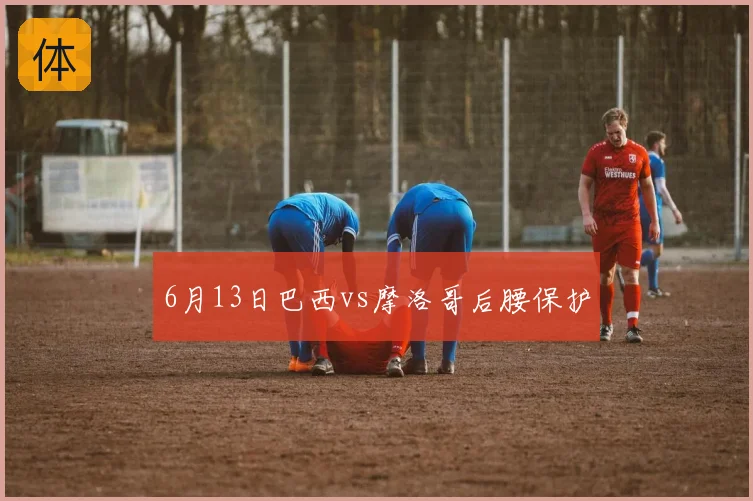 6月13日巴西vs摩洛哥后腰保护