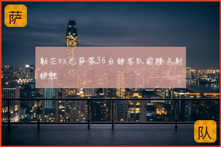 勒芒vs巴萨第56分钟客队前腰点射锁胜