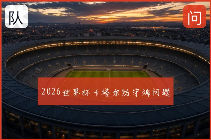 2026世界杯卡塔尔防守端问题