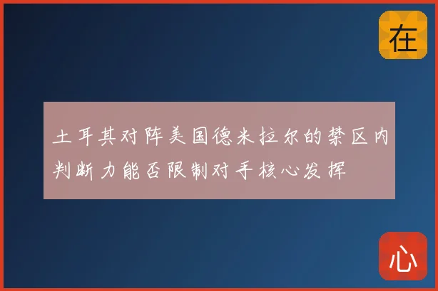 土耳其对阵美国德米拉尔的禁区内判断力能否限制对手核心发挥