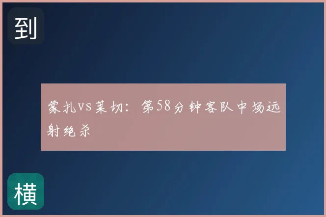 蒙扎vs莱切：第58分钟客队中场远射绝杀