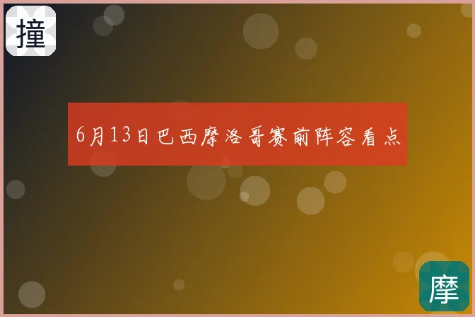 6月13日巴西摩洛哥赛前阵容看点