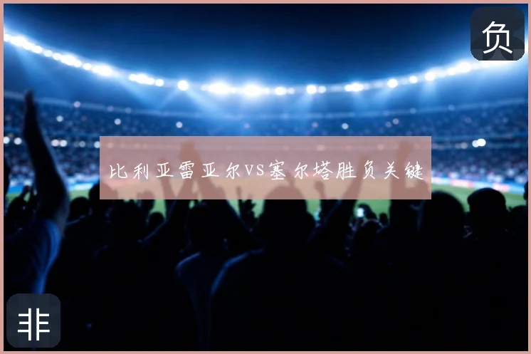 比利亚雷亚尔vs塞尔塔胜负关键