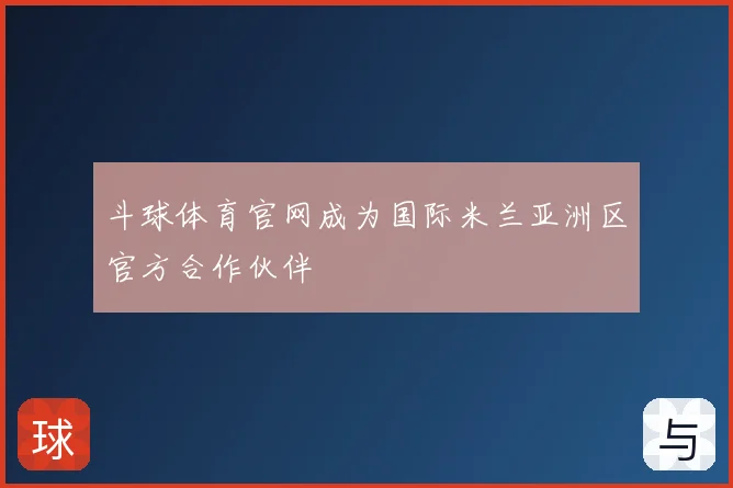 斗球体育官网成为国际米兰亚洲区官方合作伙伴
